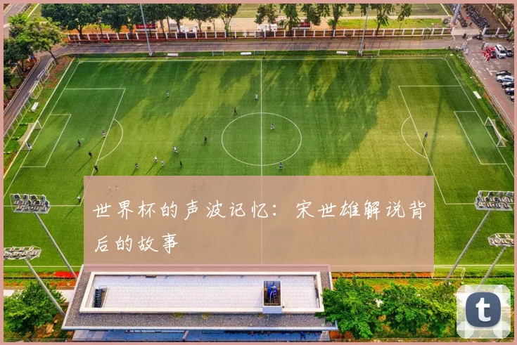 世界杯的声波记忆：宋世雄解说背后的故事