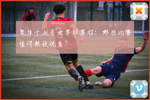聚焦十七号世界杯赛程：哪些比赛值得熬夜观看？