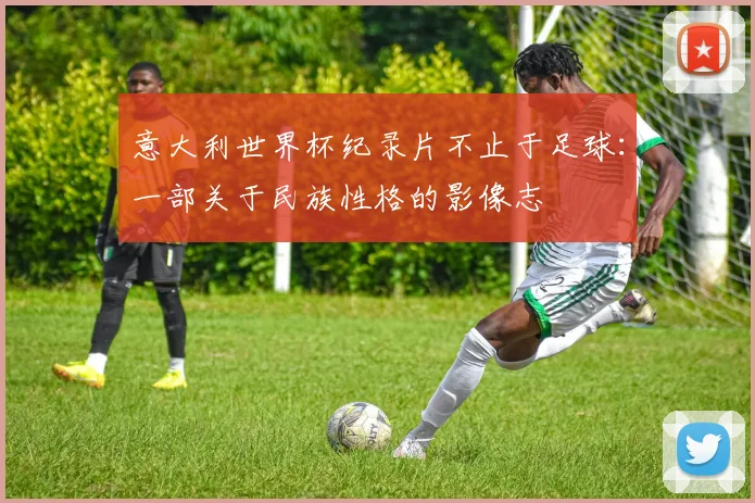 意大利世界杯纪录片不止于足球：一部关于民族性格的影像志