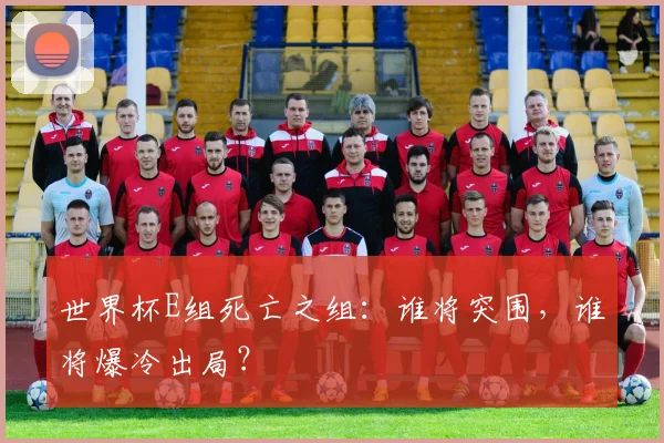世界杯E组死亡之组:谁将突围,谁将爆冷出局?