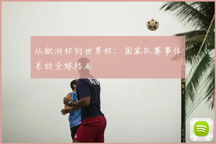 从欧洲杯到世界杯：国家队赛事体系的全球格局