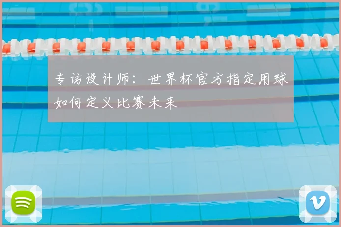 专访设计师:世界杯官方指定用球如何定义比赛未来