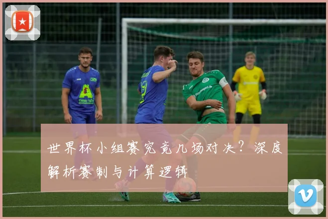 世界杯小组赛究竟几场对决?深度解析赛制与计算逻辑
