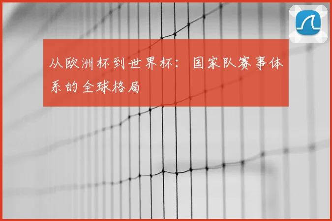 从欧洲杯到世界杯：国家队赛事体系的全球格局