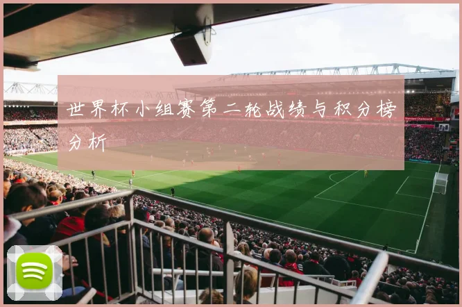 世界杯小组赛第二轮战绩与积分榜分析