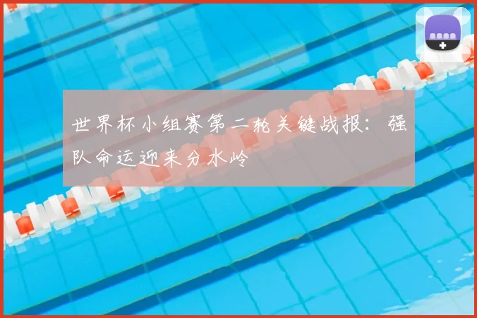 世界杯小组赛第二轮关键战报:强队命运迎来分水岭