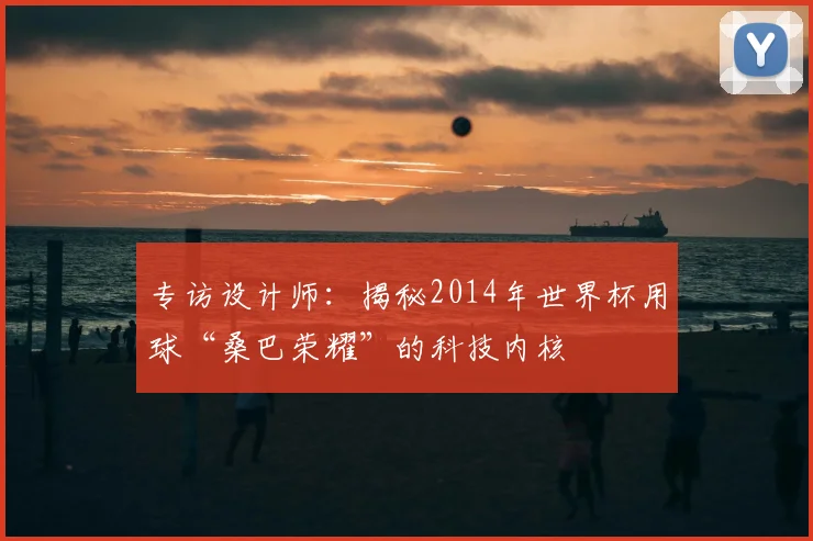 专访设计师:揭秘2014年世界杯用球“桑巴荣耀”的科技内核