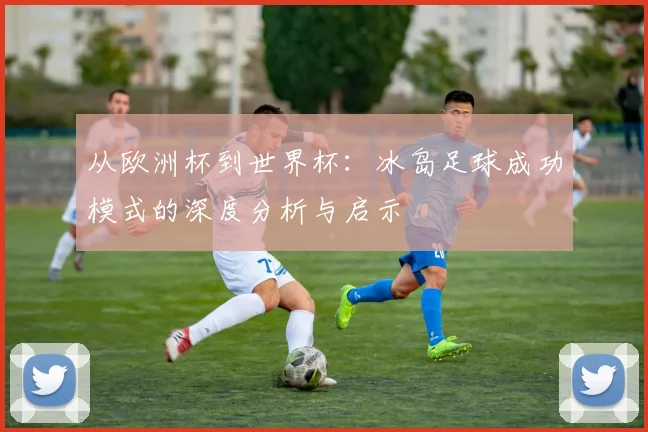 从欧洲杯到世界杯:冰岛足球成功模式的深度分析与启示