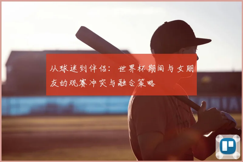 从球迷到伴侣：世界杯期间与女朋友的观赛冲突与融合策略