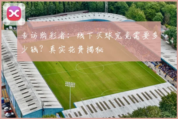 专访购彩者:线下买球究竟需要多少钱?真实花费揭秘
