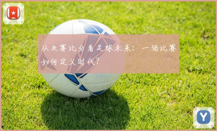 从决赛比分看足球未来：一场比赛如何定义时代？