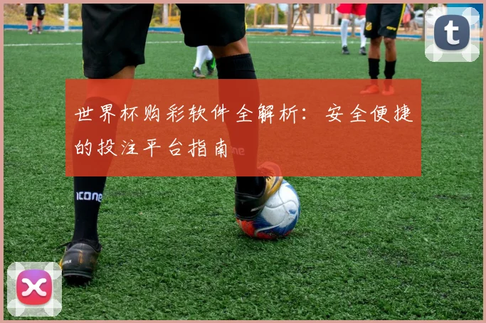 世界杯购彩软件全解析:安全便捷的投注平台指南