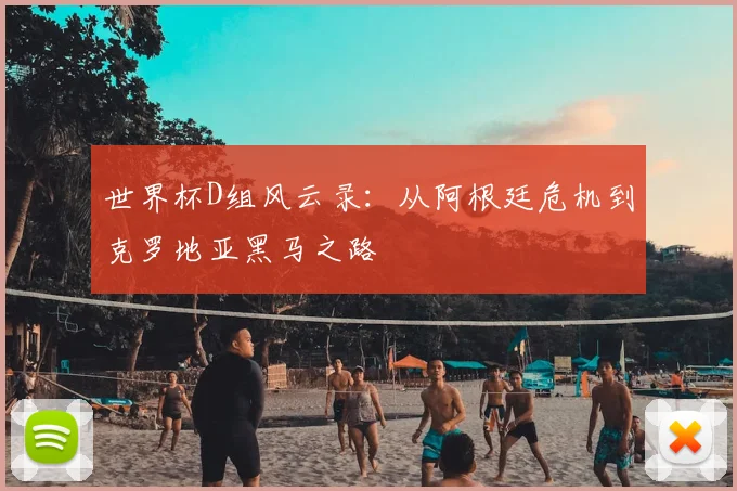 世界杯D组风云录:从阿根廷危机到克罗地亚黑马之路