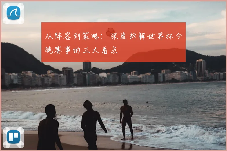 从阵容到策略:深度拆解世界杯今晚赛事的三大看点