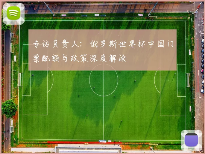 专访负责人:俄罗斯世界杯中国门票配额与政策深度解读