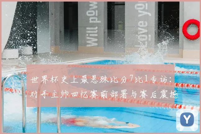 世界杯史上最悬殊比分7比1专访:对手主帅回忆赛前部署与赛后震撼