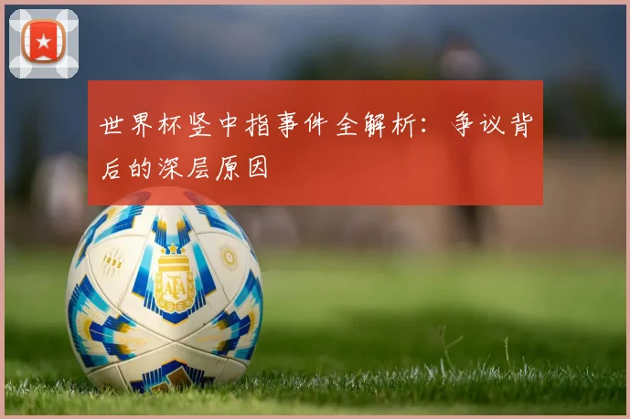 世界杯竖中指事件全解析：争议背后的深层原因