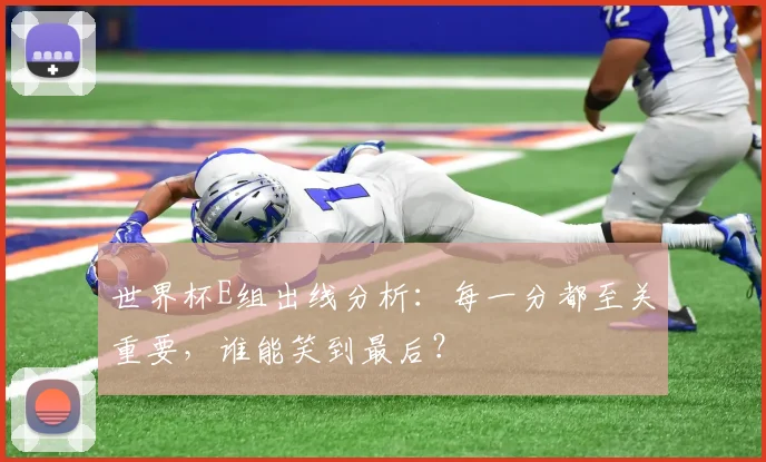 世界杯E组出线分析:每一分都至关重要,谁能笑到最后?