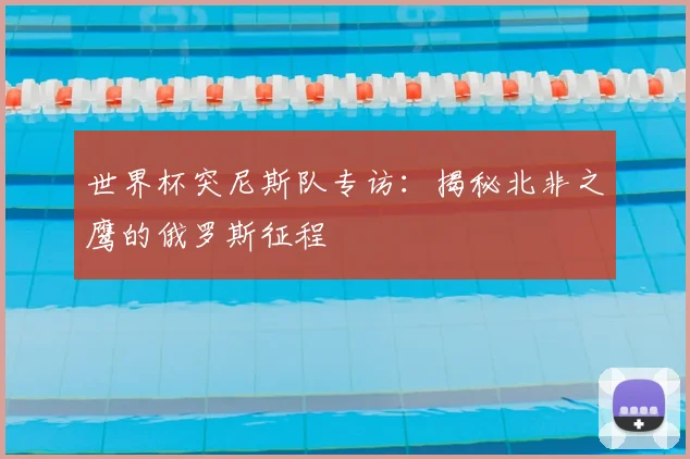 世界杯突尼斯队专访:揭秘北非之鹰的俄罗斯征程