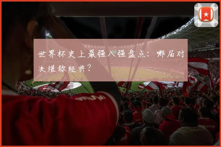 世界杯史上最强八强盘点：哪届对决堪称经典？