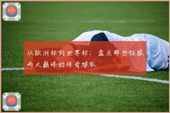 从欧洲杯到世界杯：盘点那些征服两大巅峰的传奇球队