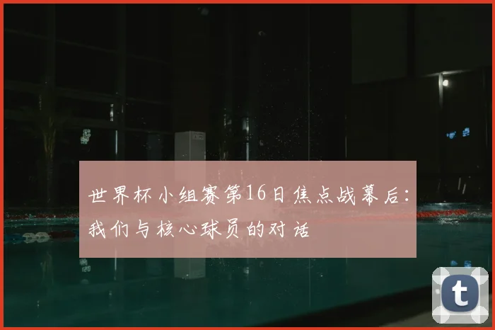 世界杯小组赛第16日焦点战幕后:我们与核心球员的对话