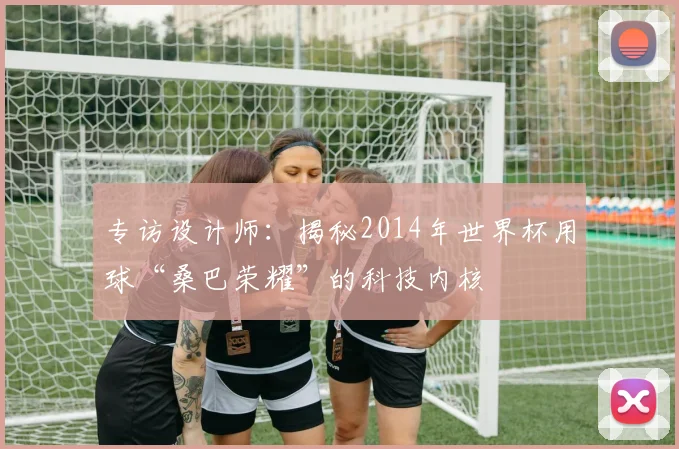 专访设计师:揭秘2014年世界杯用球“桑巴荣耀”的科技内核