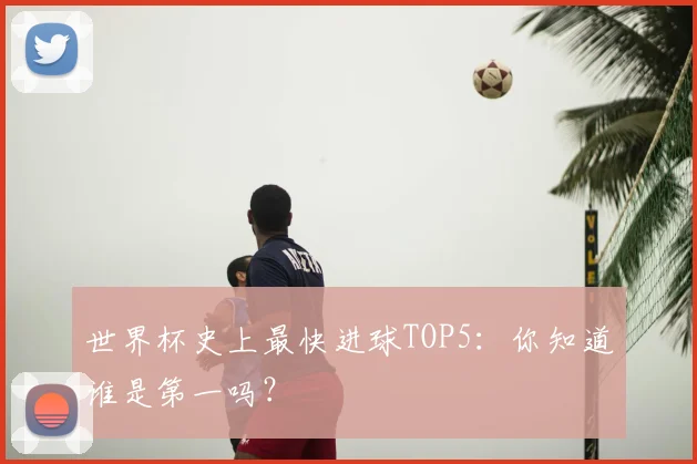 世界杯史上最快进球TOP5：你知道谁是第一吗？