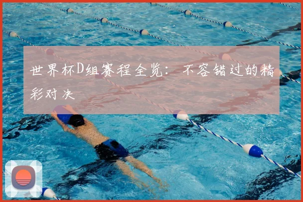 世界杯D组赛程全览:不容错过的精彩对决