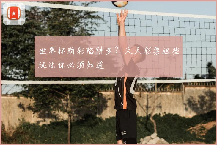 世界杯购彩陷阱多？天天彩票这些玩法你必须知道
