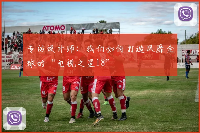 专访设计师:我们如何打造风靡全球的“电视之星18”