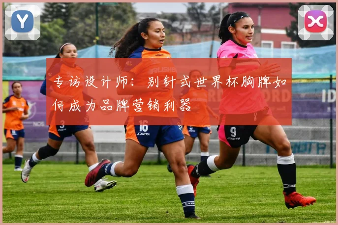 专访设计师:别针式世界杯胸牌如何成为品牌营销利器