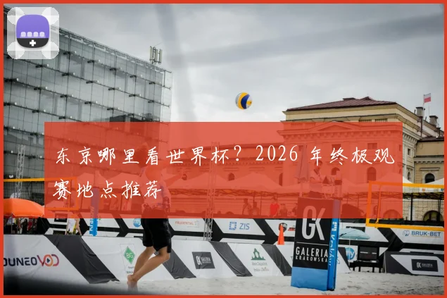 东京哪里看世界杯？2026 年终极观赛地点推荐