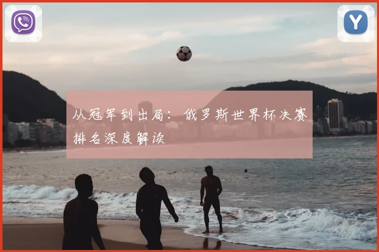 从冠军到出局:俄罗斯世界杯决赛排名深度解读