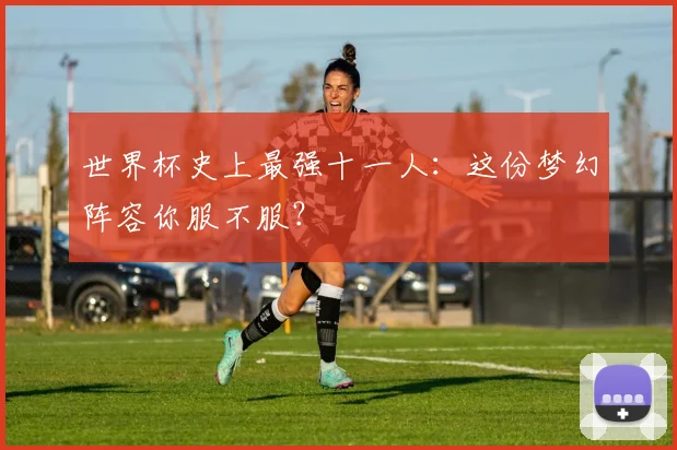 世界杯史上最强十一人:这份梦幻阵容你服不服?