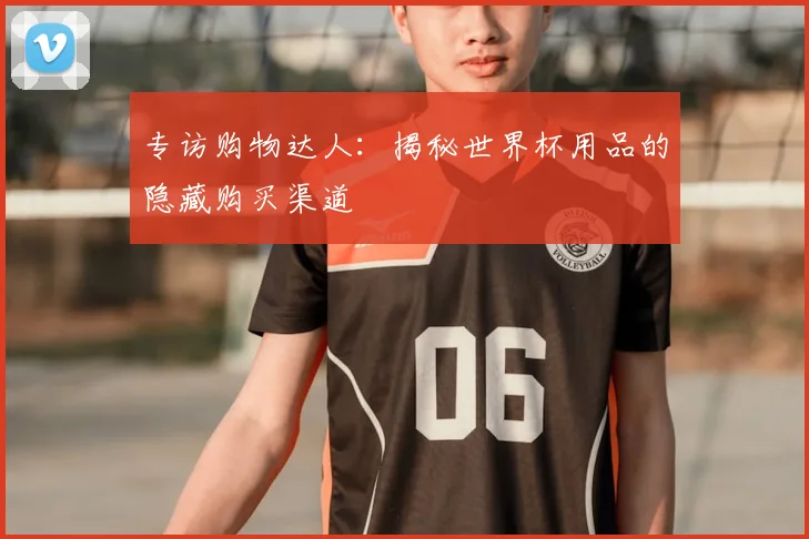 专访购物达人:揭秘世界杯用品的隐藏购买渠道