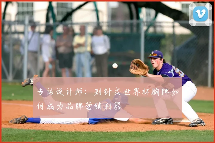 专访设计师:别针式世界杯胸牌如何成为品牌营销利器