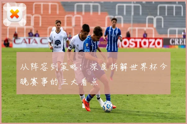 从阵容到策略:深度拆解世界杯今晚赛事的三大看点